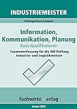 Industriemeister: Information, Kommunikation, Planung: Zusammenfassung für die IHK-Klausur der Industrie- und Logistik-Meister (Basisqualifikationen 3)