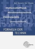 Formeln der Technik: Mathematik/Physik, Maschinenbautechnik, Elektrotechnik, Chemietech