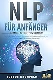 NLP FÜR ANFÄNGER - Die Macht des Unterbewusstseins: Wie Sie die Kraft der Psychologie, Kommunikation und Manipulationstechniken für sich nutzen und endlich all das bekommen, was Sie wo