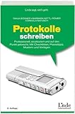 Protokolle schreiben: Professionell, strukturiert und auf den Punkt gebracht. Mit Checklisten, Praxistipps, Mustern und Vorlag